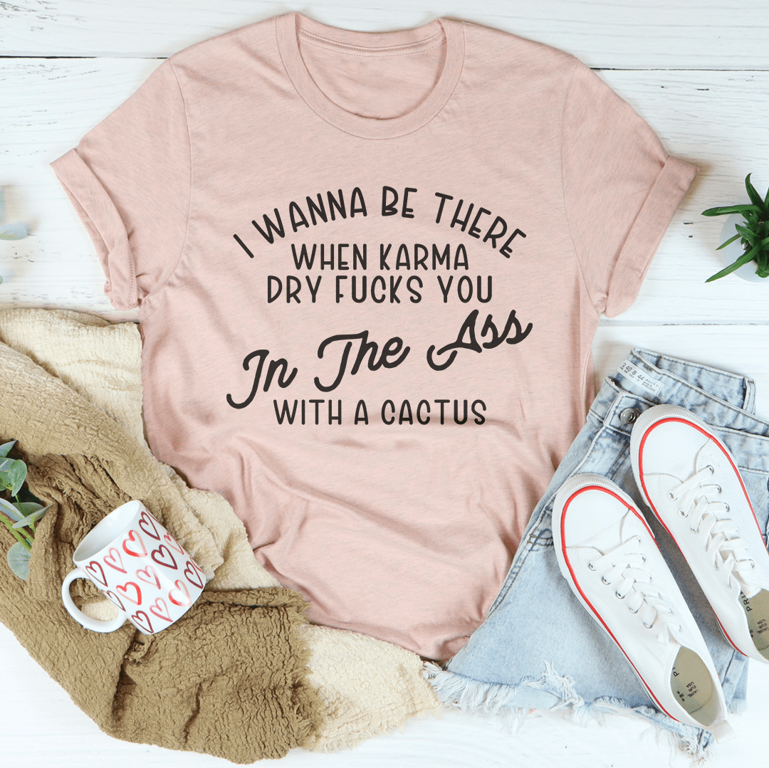 I Wanna Be There When Karma Dry F-cks You Tee